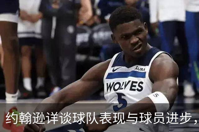 约翰逊详谈球队表现与球员进步，展望新赛季